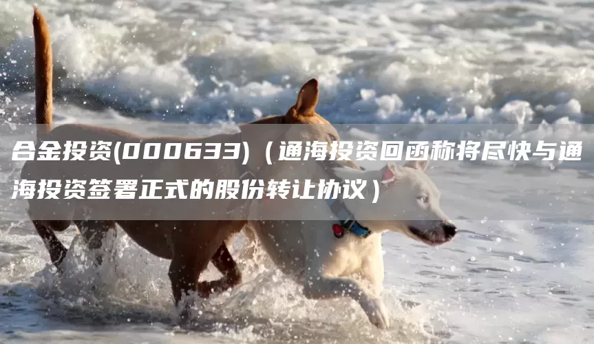 合金投资(000633)（通海投资回函称将尽快与通海投资签署正式的股份转让协议）(图1)