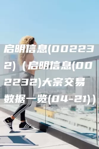 启明信息(002232)（启明信息(002232)大宗交易数据一览(04-21)）(图1)