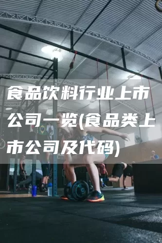 食品饮料行业上市公司一览(食品类上市公司及代码)(图1)