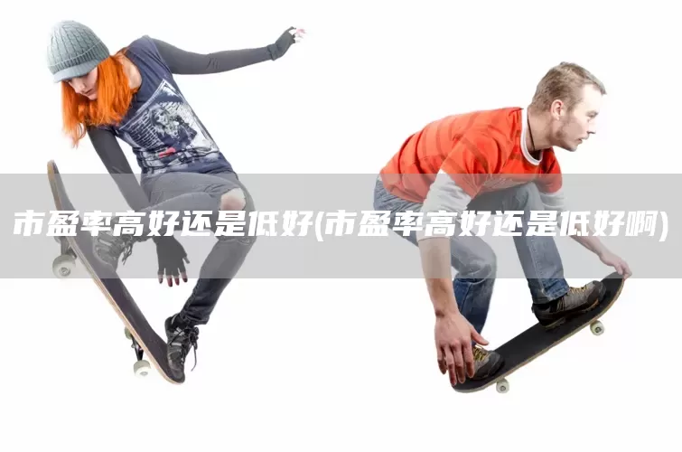 市盈率高好还是低好(市盈率高好还是低好啊)(图1)