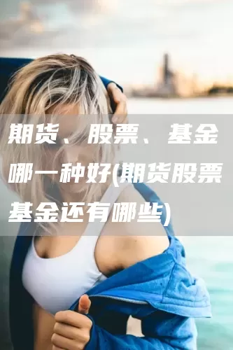 期货、股票、基金哪一种好(期货股票基金还有哪些)(图1)