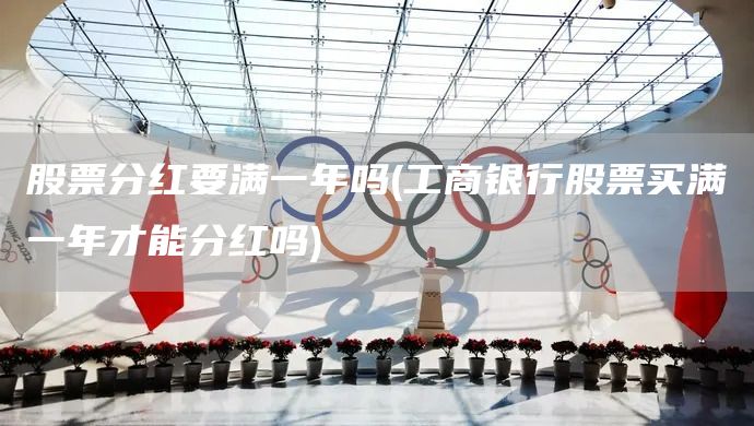 股票分红要满一年吗(工商银行股票买满一年才能分红吗)(图1)