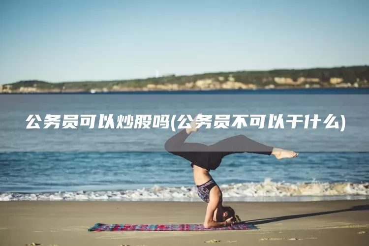 公务员可以炒股吗(公务员不可以干什么)(图1)