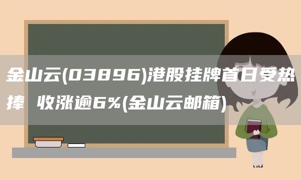 金山云(03896)港股挂牌首日受热捧 收涨逾6%(金山云邮箱)(图1)