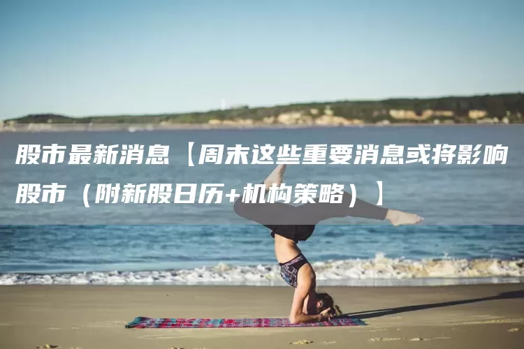 股市最新消息【周末这些重要消息或将影响股市（附新股日历+机构策略）】(图1)