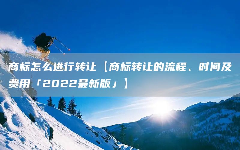 商标怎么进行转让【商标转让的流程、时间及费用「2022最新版」】(图1)