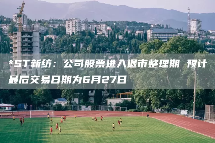 *ST新纺：公司股票进入退市整理期 预计最后交易日期为6月27日(图1)