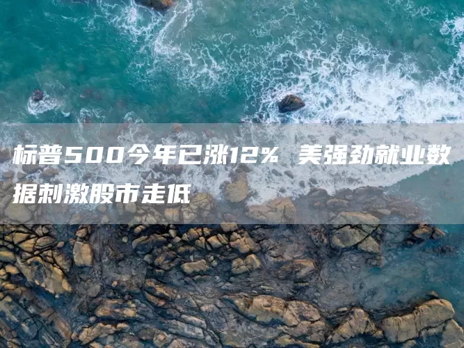 标普500今年已涨12% 美强劲就业数据刺激股市走低(图1)