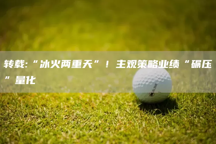 转载:“冰火两重天”！主观策略业绩“碾压”量化(图1)