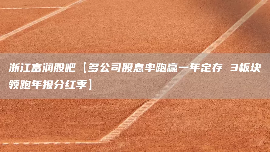 浙江富润股吧【多公司股息率跑赢一年定存 3板块领跑年报分红季】(图1)