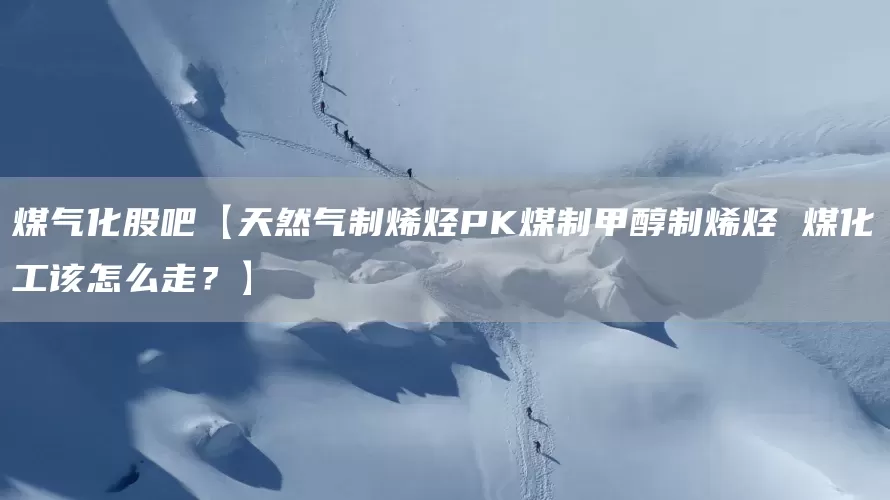 煤气化股吧【天然气制烯烃PK煤制甲醇制烯烃 煤化工该怎么走？】(图1)