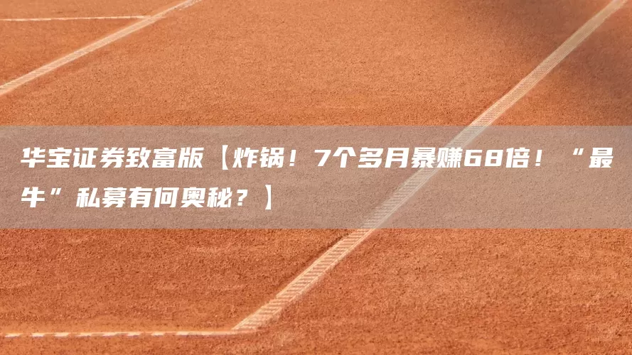 华宝证券致富版【炸锅！7个多月暴赚68倍！“最牛”私募有何奥秘？】(图1)