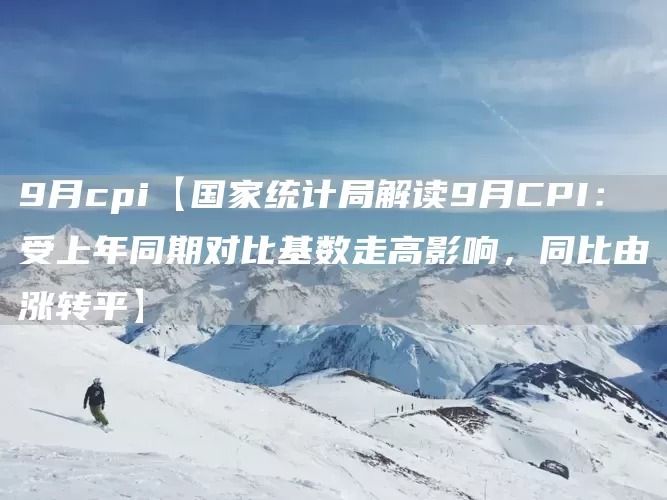 9月cpi【国家统计局解读9月CPI：受上年同期对比基数走高影响，同比由涨转平】(图1)