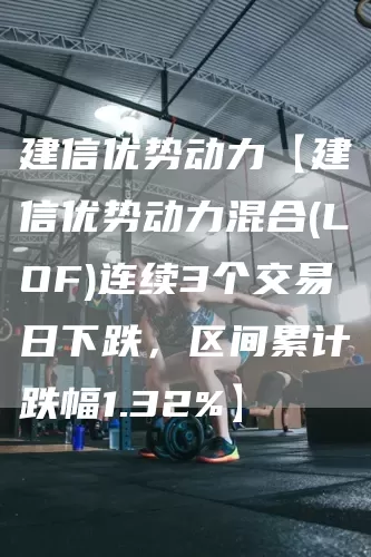 建信优势动力【建信优势动力混合(LOF)连续3个交易日下跌，区间累计跌幅1.32%】(图1)