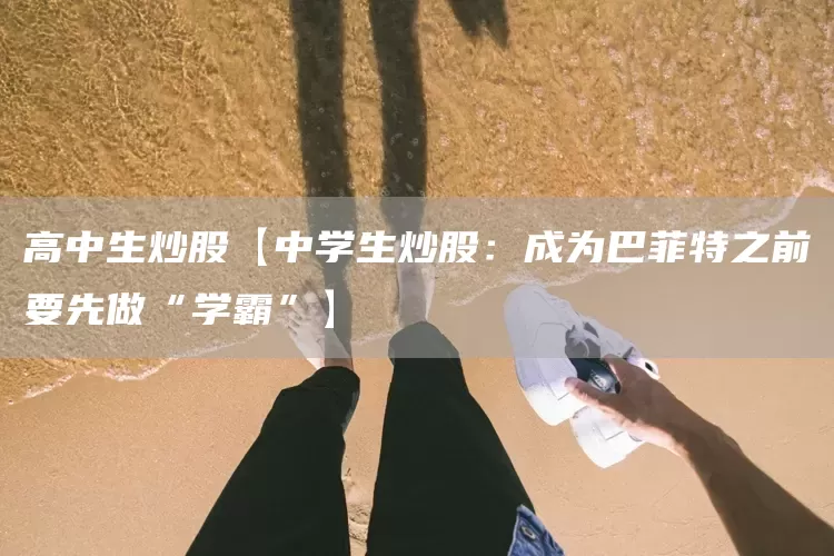 高中生炒股【中学生炒股:成为巴菲特之前要先做“学霸”】(图1) 高中生炒股【中学生炒股:成为巴菲特之前要先做“学霸”】(图1)