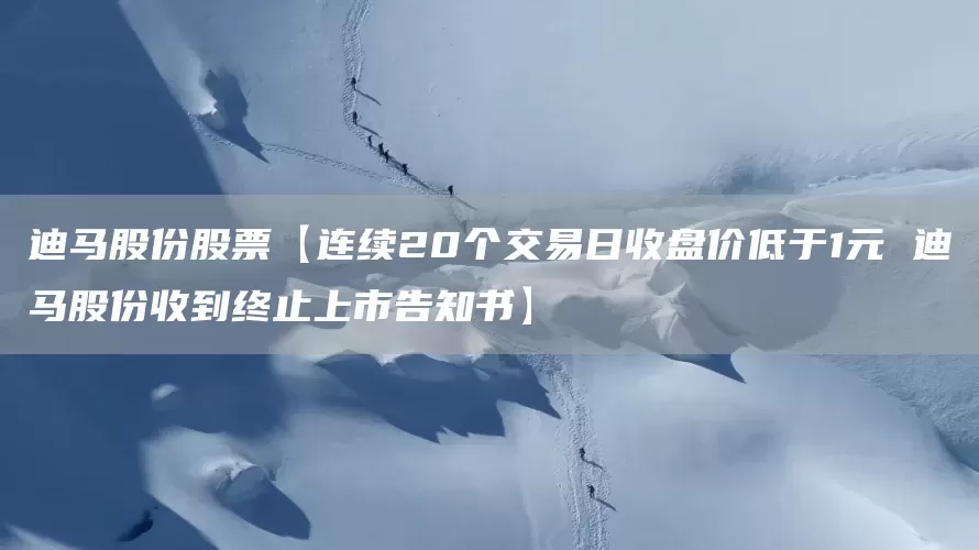 迪马股份股票【连续20个交易日收盘价低于1元 迪马股份收到终止上市告知书】(图1)