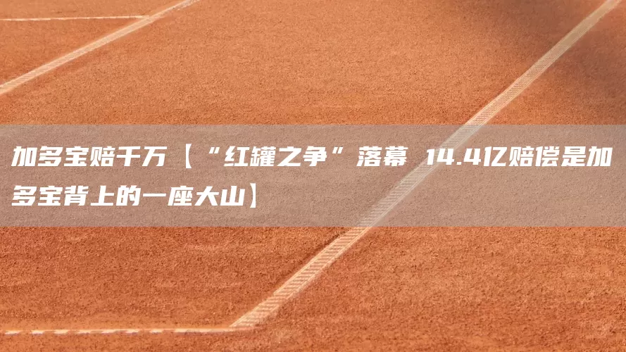 加多宝赔千万【“红罐之争”落幕 14.4亿赔偿是加多宝背上的一座大山】(图1)