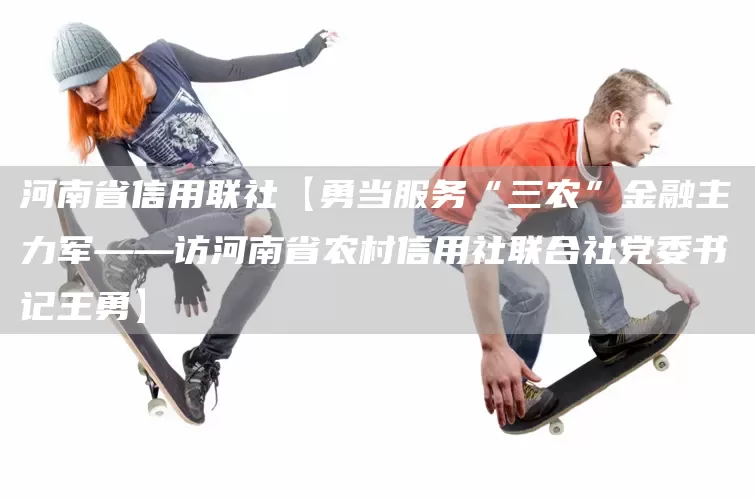 河南省信用联社【勇当服务“三农”金融主力军——访河南省农村信用社联合社党委书记王勇】(图1)