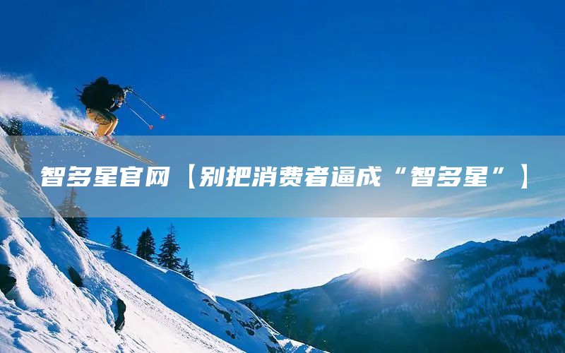 智多星官网【别把消费者逼成“智多星”】(图1)