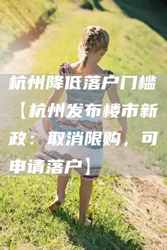 杭州降低落户门槛【杭州发布楼市新政:取消限购,可申请落户】(图1) 杭州降低落户门槛【杭州发布楼市新政:取消限购,可申请落户】(图1)