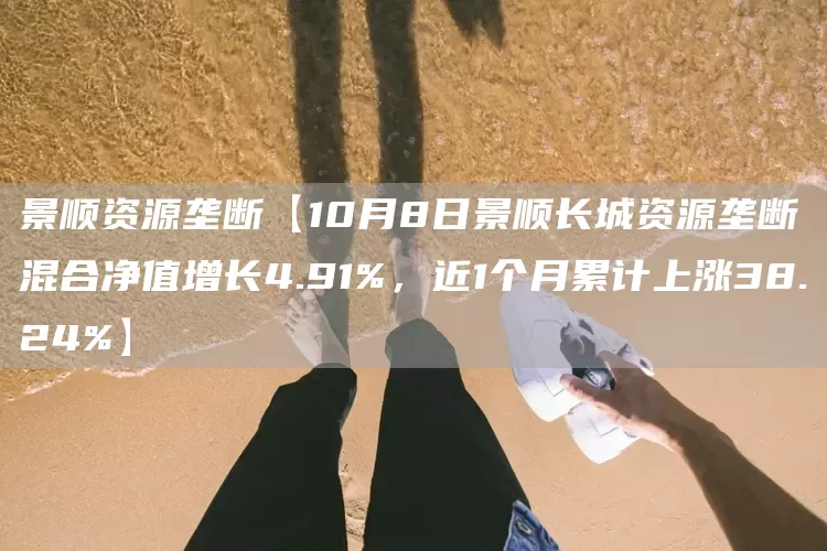 景顺资源垄断【10月8日景顺长城资源垄断混合净值增长4.91%，近1个月累计上涨38.24%】(图1)