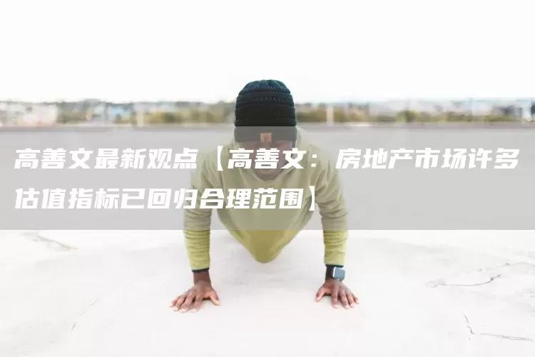 高善文最新观点【高善文:房地产市场许多估值指标已回归合理范围】(图1) 高善文最新观点【高善文:房地产市场许多估值指标已回归合理范围】(图1)