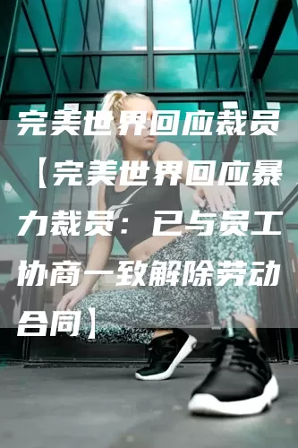 完美世界回应裁员【完美世界回应暴力裁员:已与员工协商一致解除劳动合同】(图1) 完美世界回应裁员【完美世界回应暴力裁员:已与员工协商一致解除劳动合同】(图1)