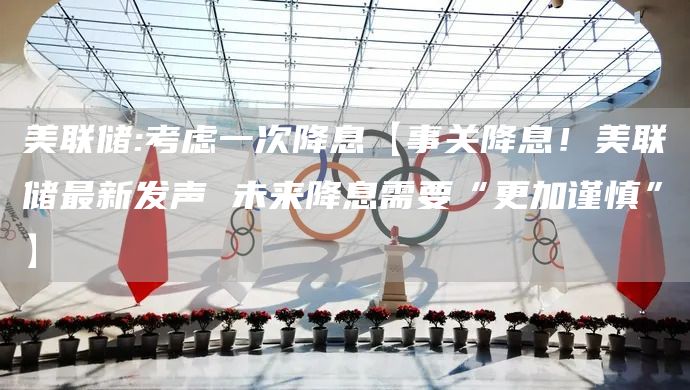 美联储:考虑一次降息【事关降息!美联储最新发声 未来降息需要“更加谨慎”】(图1) 美联储:考虑一次降息【事关降息!美联储最新发声 未来降息需要“更加谨慎”】(图1)