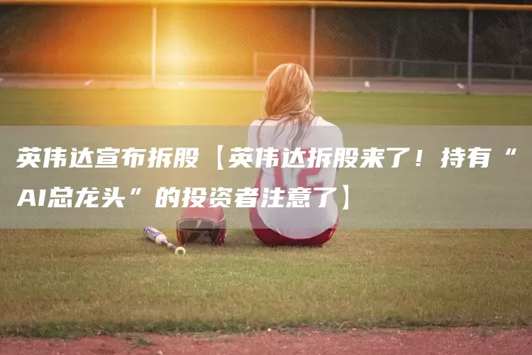 英伟达宣布拆股【英伟达拆股来了!持有“AI总龙头”的投资者注意了】(图1) 英伟达宣布拆股【英伟达拆股来了!持有“AI总龙头”的投资者注意了】(图1)