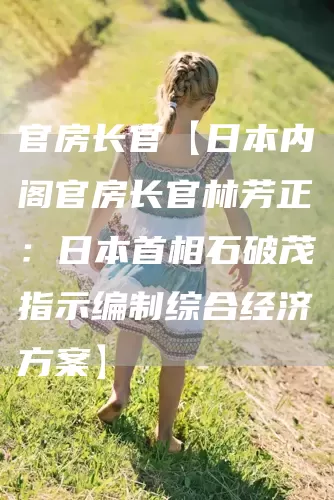 官房长官【日本内阁官房长官林芳正：日本首相石破茂指示编制综合经济方案】(图1)