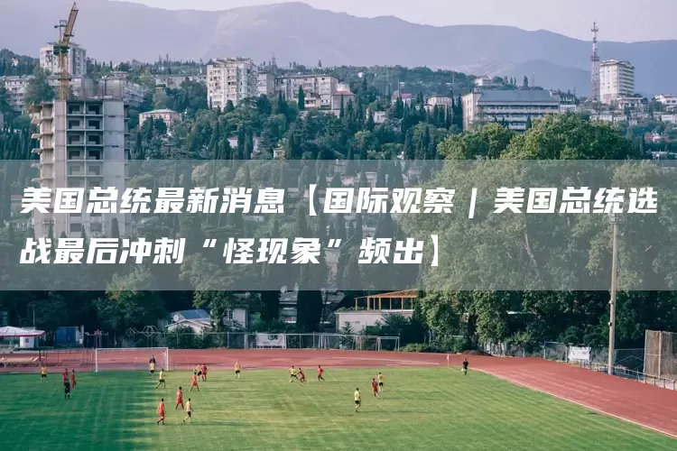 美国总统最新消息【国际观察|美国总统选战最后冲刺“怪现象”频出】(图1) 美国总统最新消息【国际观察|美国总统选战最后冲刺“怪现象”频出】(图1)