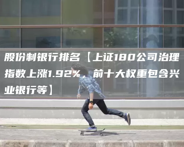 股份制银行排名【上证180公司治理指数上涨1.92%,前十大权重包含兴业银行等】(图1) 股份制银行排名【上证180公司治理指数上涨1.92%,前十大权重包含兴业银行等】(图1)