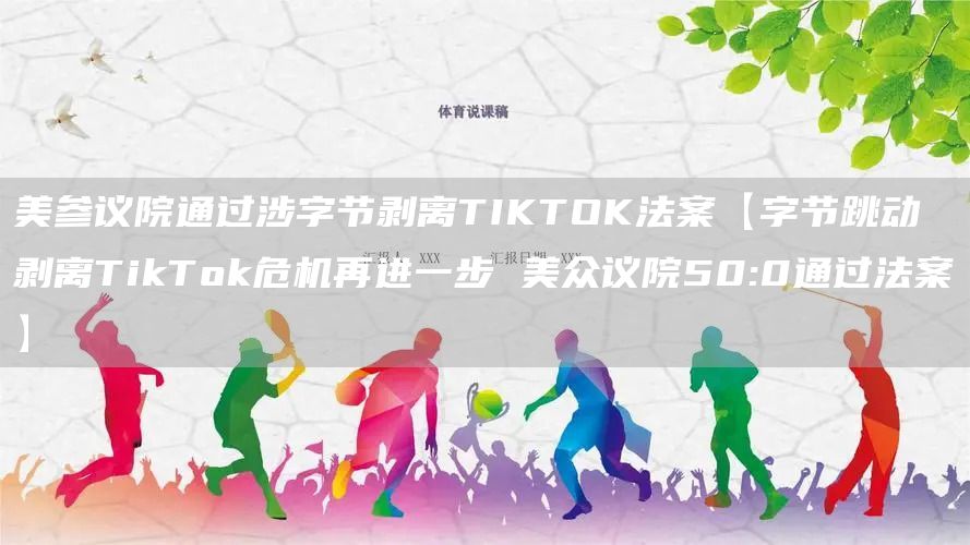 美参议院通过涉字节剥离TIKTOK法案【字节跳动剥离TikTok危机再进一步 美众议院50:0通过法案】(图1)