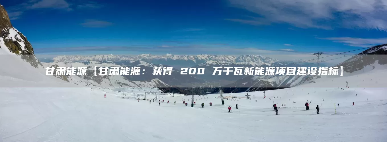 甘肃能源【甘肃能源:获得 200 万千瓦新能源项目建设指标】(图1) 甘肃能源【甘肃能源:获得 200 万千瓦新能源项目建设指标】(图1)