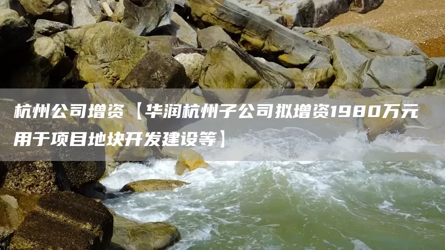 杭州公司增资【华润杭州子公司拟增资1980万元 用于项目地块开发建设等】(图1) 杭州公司增资【华润杭州子公司拟增资1980万元 用于项目地块开发建设等】(图1)