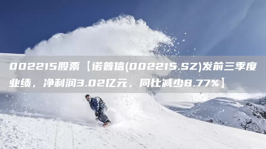 002215股票【诺普信(002215.SZ)发前三季度业绩，净利润3.02亿元，同比减少8.77%】(图1)
