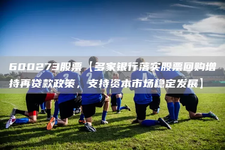 600273股票【多家银行落实股票回购增持再贷款政策，支持资本市场稳定发展】(图1)