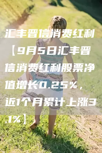 汇丰晋信消费红利【9月5日汇丰晋信消费红利股票净值增长0.25%,近1个月累计上涨3.1%】(图1) 汇丰晋信消费红利【9月5日汇丰晋信消费红利股票净值增长0.25%,近1个月累计上涨3.1%】(图1)