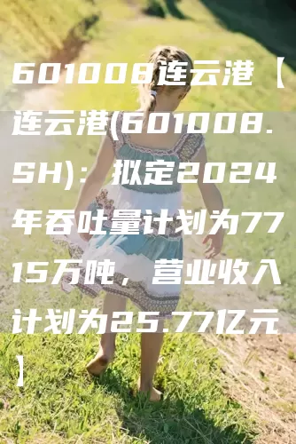 601008连云港【连云港(601008.SH)：拟定2024年吞吐量计划为7715万吨，营业收入计划为25.77亿元】(图1)