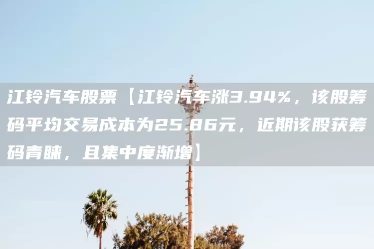 江铃汽车股票【江铃汽车涨3.94%，该股筹码平均交易成本为25.86元，近期该股获筹码青睐，且集中度渐增】(图1)