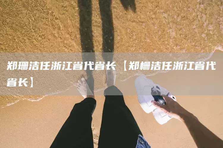 郑珊洁任浙江省代省长【郑栅洁任浙江省代省长】(图1)