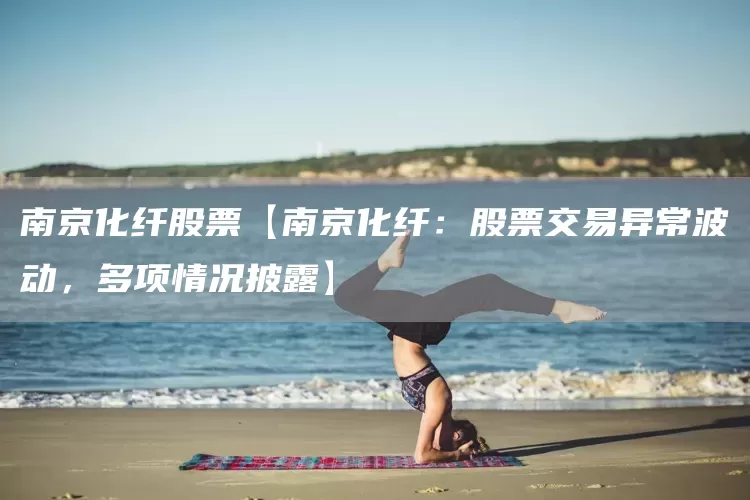 南京化纤股票【南京化纤：股票交易异常波动，多项情况披露】(图1)