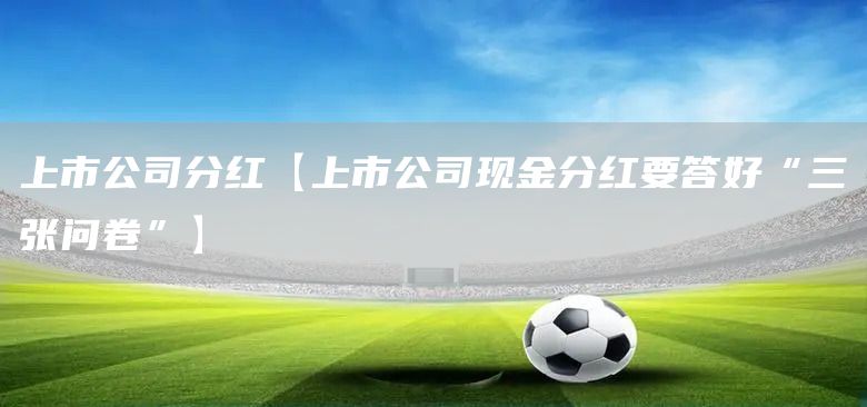 上市公司分红【上市公司现金分红要答好“三张问卷”】(图1)