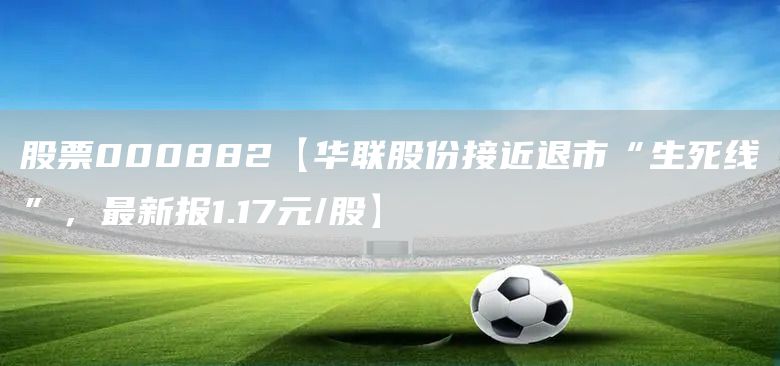 股票000882【华联股份接近退市“生死线”，最新报1.17元/股】(图1)
