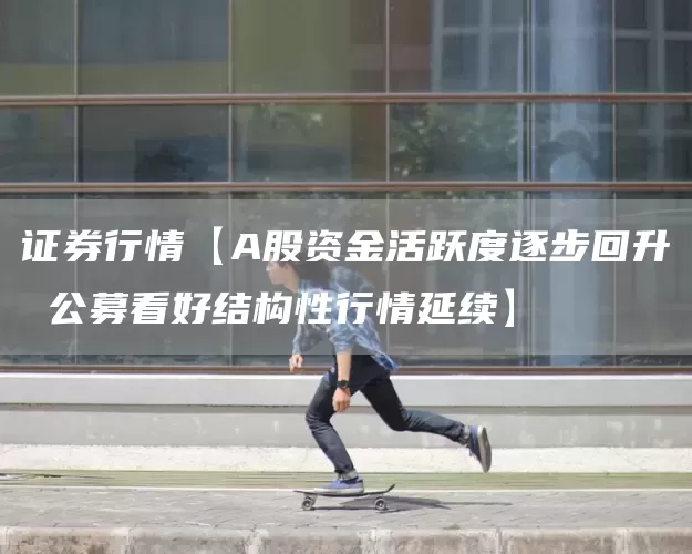 证券行情【A股资金活跃度逐步回升 公募看好结构性行情延续】(图1)