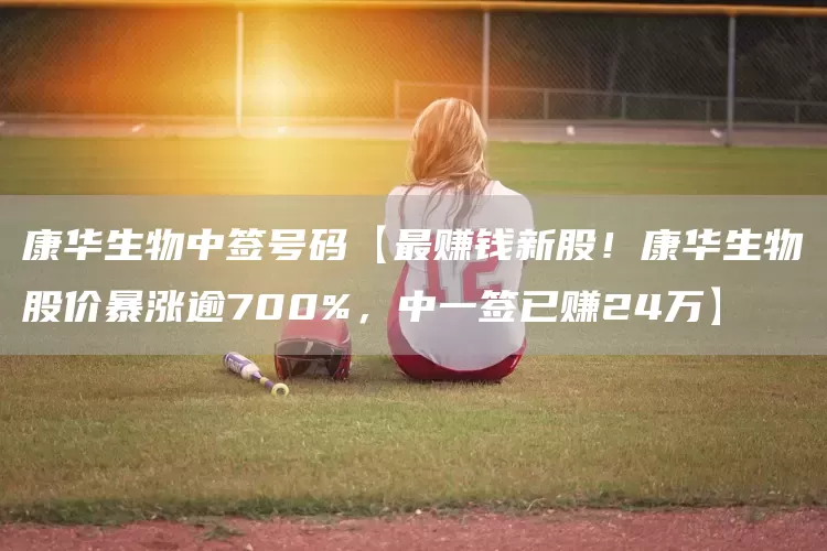 康华生物中签号码【最赚钱新股！康华生物股价暴涨逾700%，中一签已赚24万】(图1)