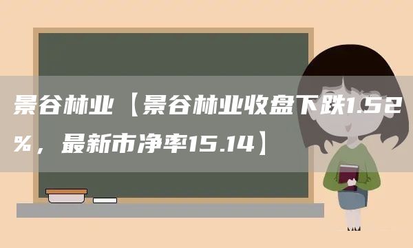 景谷林业【景谷林业收盘下跌1.52%，最新市净率15.14】(图1)
