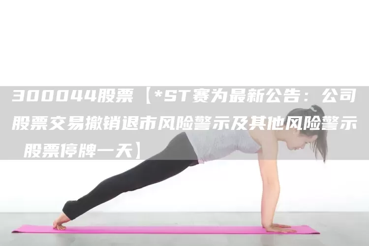 300044股票【*ST赛为最新公告：公司股票交易撤销退市风险警示及其他风险警示 股票停牌一天】(图1)