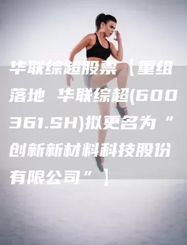 华联综超股票【重组落地 华联综超(600361.SH)拟更名为“创新新材料科技股份有限公司”】(图1)