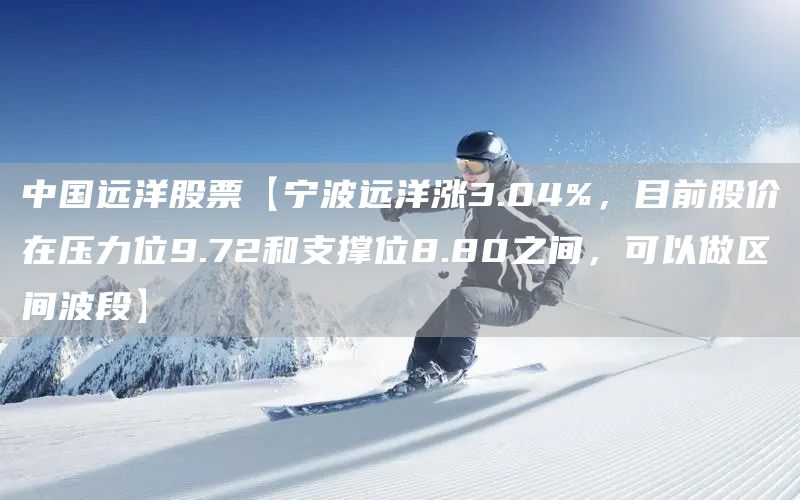 中国远洋股票【宁波远洋涨3.04%，目前股价在压力位9.72和支撑位8.80之间，可以做区间波段】(图1)